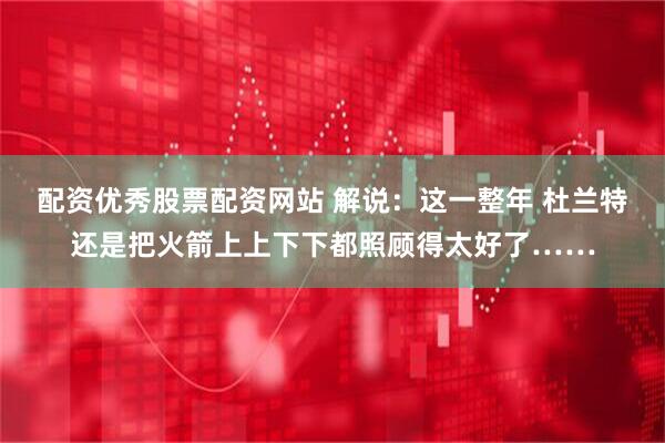 配资优秀股票配资网站 解说：这一整年 杜兰特还是把火箭上上下下都照顾得太好了……