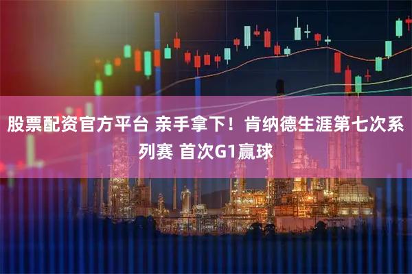 股票配资官方平台 亲手拿下！肯纳德生涯第七次系列赛 首次G1赢球
