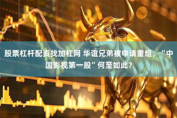 股票杠杆配资找加杠网 华谊兄弟被申请重组，“中国影视第一股”何至如此？
