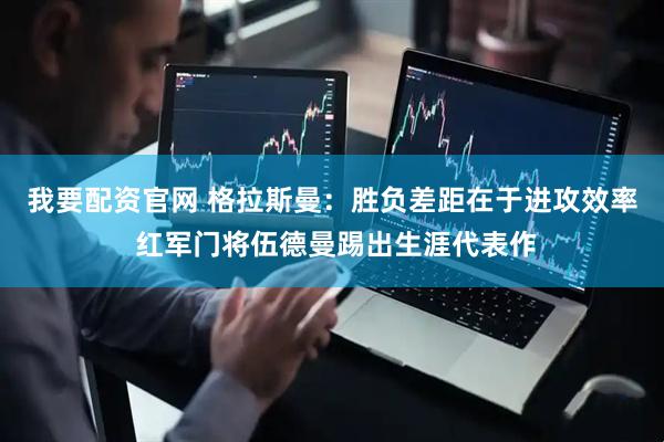 我要配资官网 格拉斯曼：胜负差距在于进攻效率 红军门将伍德曼踢出生涯代表作