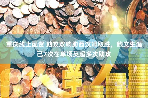 重庆线上配资 助攻双响助西汉姆取胜，鲍文生涯已7次在单场英超多次助攻