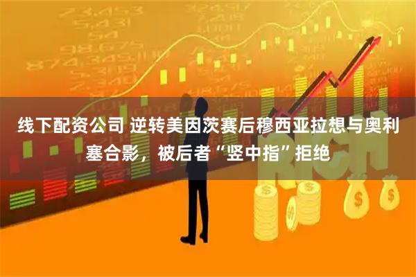 线下配资公司 逆转美因茨赛后穆西亚拉想与奥利塞合影，被后者“竖中指”拒绝