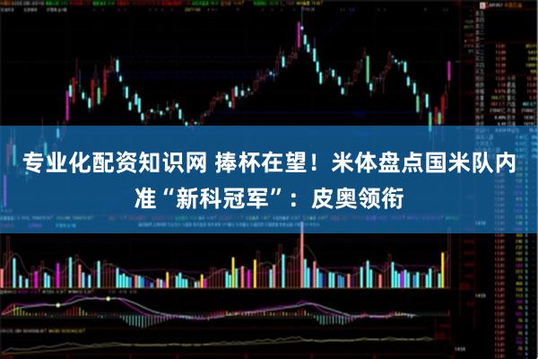 专业化配资知识网 捧杯在望！米体盘点国米队内准“新科冠军”：皮奥领衔