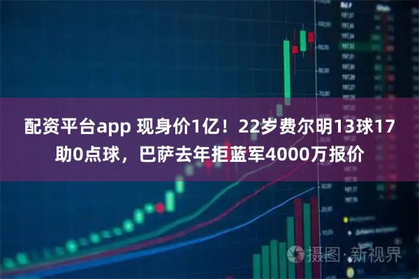 配资平台app 现身价1亿！22岁费尔明13球17助0点球，巴萨去年拒蓝军4000万报价