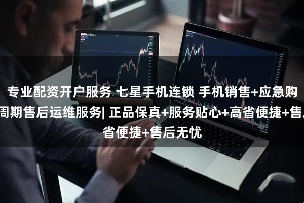 专业配资开户服务 七星手机连锁 手机销售+应急购机+全周期售后运维服务| 正品保真+服务贴心+高省便捷+售后无忧