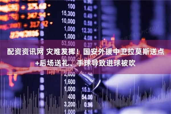 配资资讯网 灾难发挥！国安外援中卫拉莫斯送点+后场送礼、手球导致进球被吹