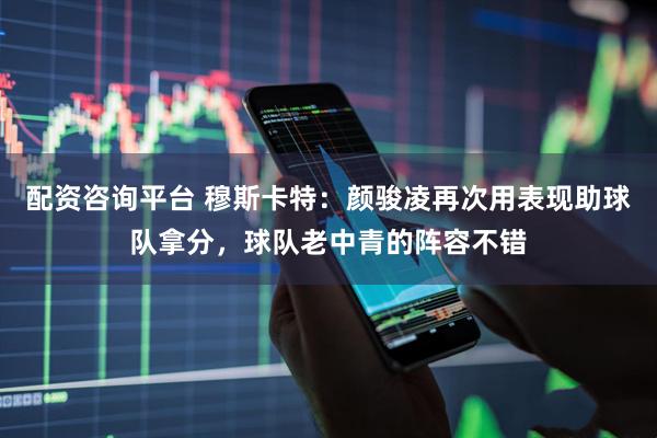 配资咨询平台 穆斯卡特：颜骏凌再次用表现助球队拿分，球队老中青的阵容不错