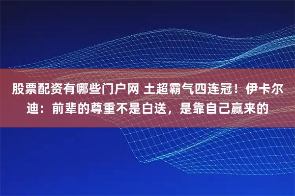股票配资有哪些门户网 土超霸气四连冠！伊卡尔迪：前辈的尊重不是白送，是靠自己赢来的
