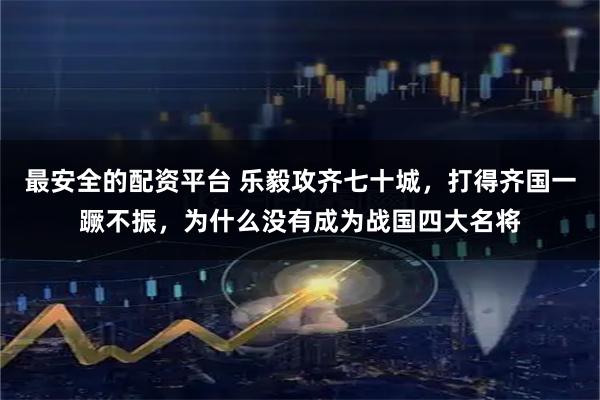 最安全的配资平台 乐毅攻齐七十城，打得齐国一蹶不振，为什么没有成为战国四大名将