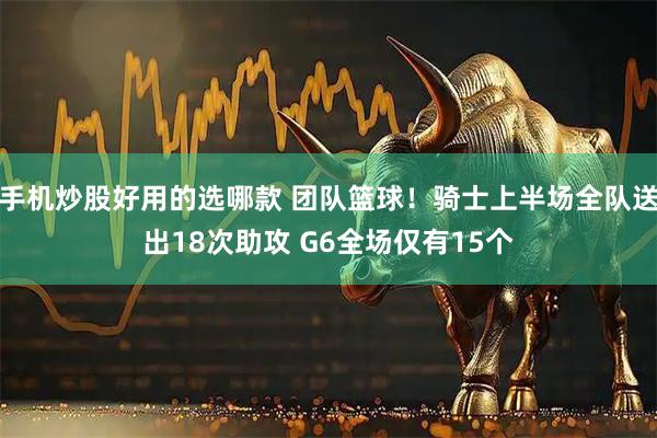 手机炒股好用的选哪款 团队篮球！骑士上半场全队送出18次助攻 G6全场仅有15个