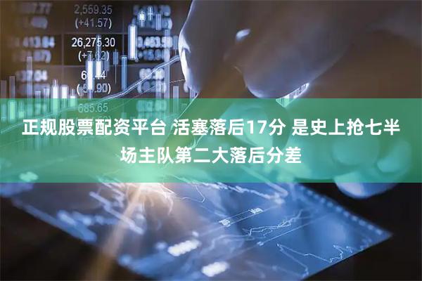 正规股票配资平台 活塞落后17分 是史上抢七半场主队第二大落后分差