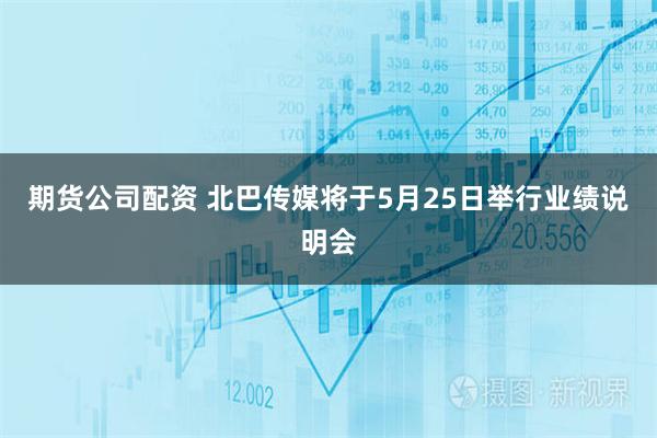 期货公司配资 北巴传媒将于5月25日举行业绩说明会