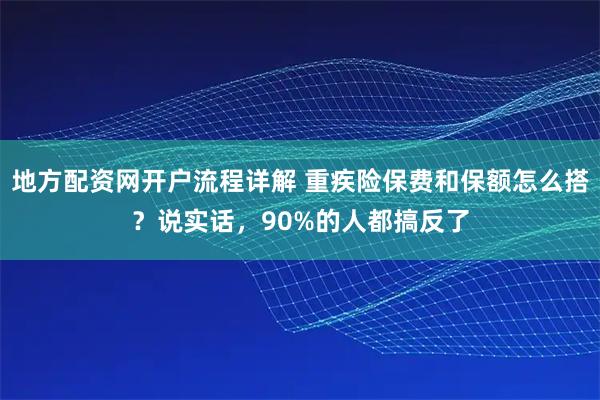 地方配资网开户流程详解 重疾险保费和保额怎么搭？说实话，90%的人都搞反了