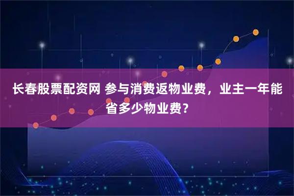长春股票配资网 参与消费返物业费，业主一年能省多少物业费？