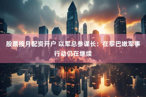 股票按月配资开户 以军总参谋长：在黎巴嫩军事行动仍在继续
