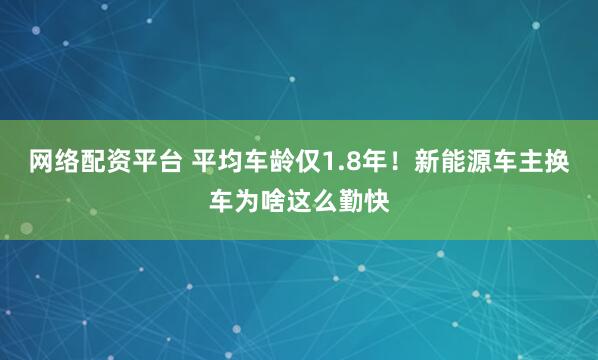 网络配资平台 平均车龄仅1.8年！新能源车主换车为啥这么勤快