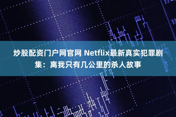 炒股配资门户网官网 Netflix最新真实犯罪剧集：离我只有几公里的杀人故事