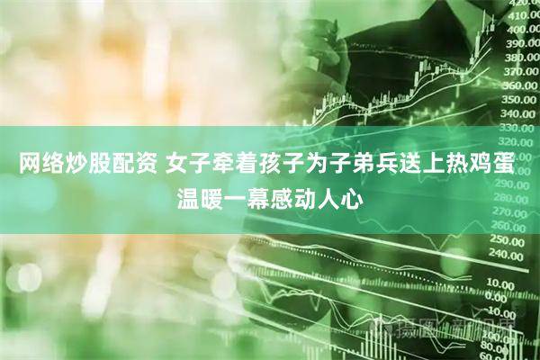 网络炒股配资 女子牵着孩子为子弟兵送上热鸡蛋 温暖一幕感动人心
