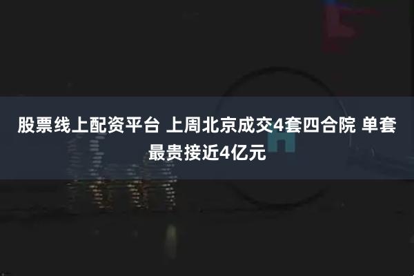 股票线上配资平台 上周北京成交4套四合院 单套最贵接近4亿元