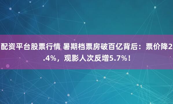 配资平台股票行情 暑期档票房破百亿背后：票价降2.4%，观影人次反增5.7%！