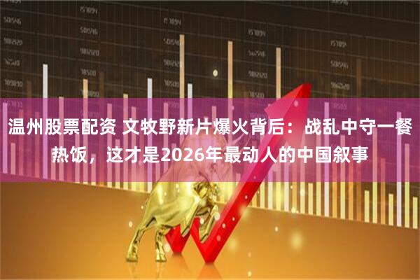 温州股票配资 文牧野新片爆火背后：战乱中守一餐热饭，这才是2026年最动人的中国叙事